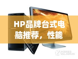 HP品牌台式电脑推荐，性能与性价比兼备的选择