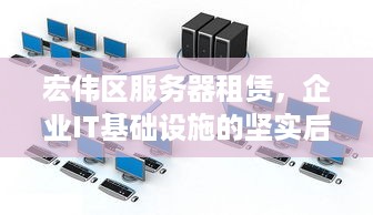 宏伟区服务器租赁，企业IT基础设施的坚实后盾