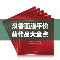 汉香面膜平价替代品大盘点，让你美丽不花冤枉钱！