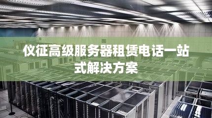 仪征高级服务器租赁电话一站式解决方案