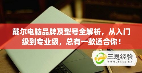 戴尔电脑品牌及型号全解析，从入门级到专业级，总有一款适合你！