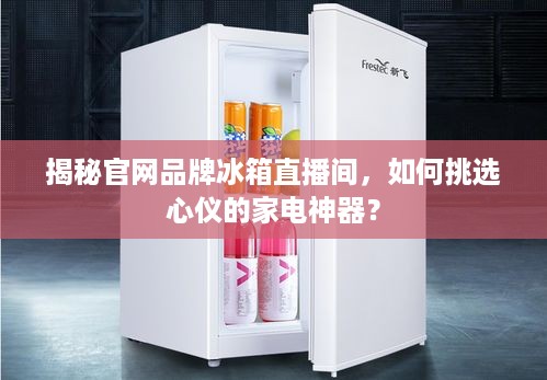 揭秘官网品牌冰箱直播间，如何挑选心仪的家电神器？