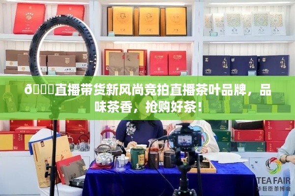🍃直播带货新风尚竞拍直播茶叶品牌，品味茶香，抢购好茶！