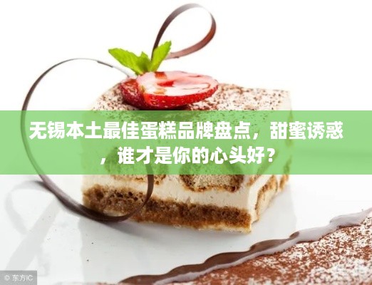 无锡本土最佳蛋糕品牌盘点，甜蜜诱惑，谁才是你的心头好？