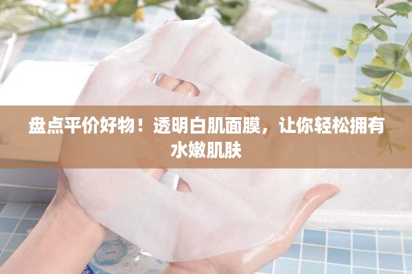 盘点平价好物！透明白肌面膜，让你轻松拥有水嫩肌肤