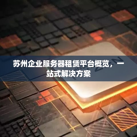 苏州企业服务器租赁平台概览，一站式解决方案
