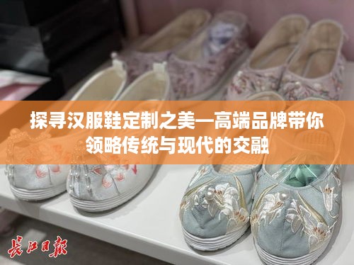 探寻汉服鞋定制之美—高端品牌带你领略传统与现代的交融