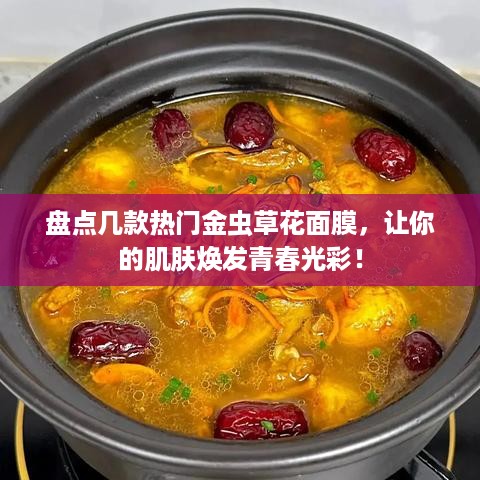 盘点几款热门金虫草花面膜，让你的肌肤焕发青春光彩！