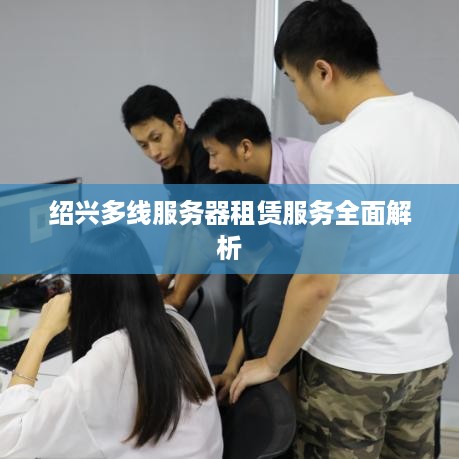 绍兴多线服务器租赁服务全面解析