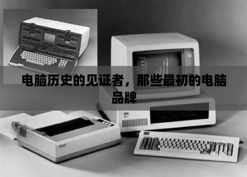 电脑历史的见证者，那些最初的电脑品牌