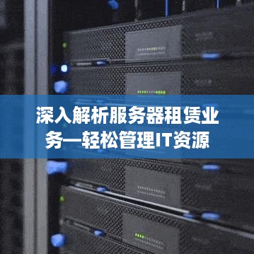 深入解析服务器租赁业务—轻松管理IT资源
