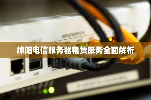 绵阳电信服务器租赁服务全面解析