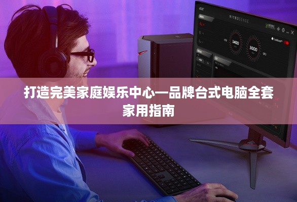 打造完美家庭娱乐中心—品牌台式电脑全套家用指南