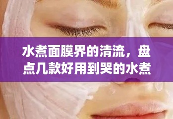 水煮面膜界的清流，盘点几款好用到哭的水煮面膜品牌
