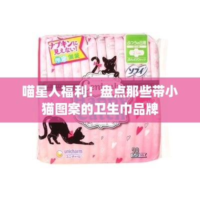 喵星人福利！盘点那些带小猫图案的卫生巾品牌