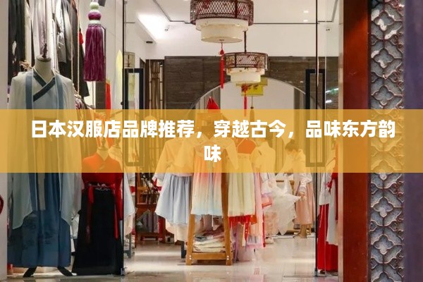 日本汉服店品牌推荐，穿越古今，品味东方韵味