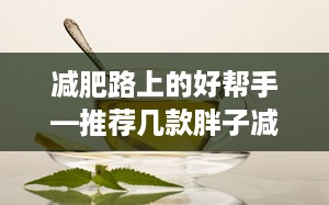 减肥路上的好帮手—推荐几款胖子减肥专用茶叶品牌