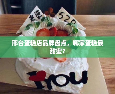 邢台蛋糕店品牌盘点，哪家蛋糕最甜蜜？