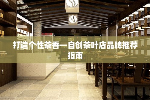 打造个性茶香—自创茶叶店品牌推荐指南
