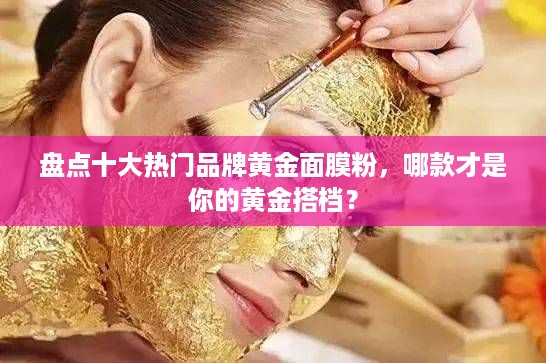 盘点十大热门品牌黄金面膜粉，哪款才是你的黄金搭档？
