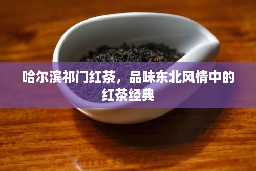 哈尔滨祁门红茶，品味东北风情中的红茶经典