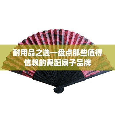 耐用品之选—盘点那些值得信赖的舞蹈扇子品牌