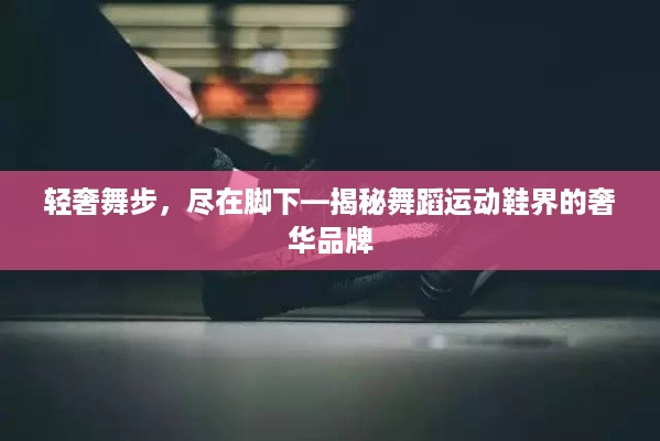 轻奢舞步，尽在脚下—揭秘舞蹈运动鞋界的奢华品牌