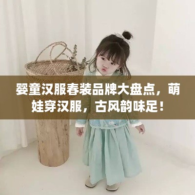 婴童汉服春装品牌大盘点，萌娃穿汉服，古风韵味足！