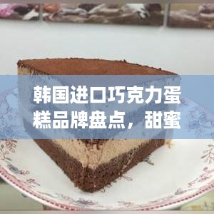 韩国进口巧克力蛋糕品牌盘点，甜蜜诱惑，品味非凡