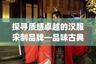 探寻质感卓越的汉服宋制品牌—品味古典韵味，传承华夏文明