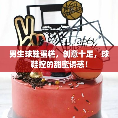 男生球鞋蛋糕，创意十足，球鞋控的甜蜜诱惑！