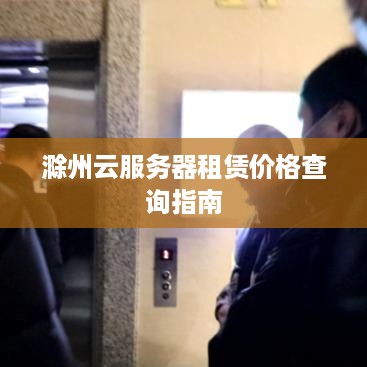 滁州云服务器租赁价格查询指南
