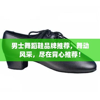 男士舞蹈鞋品牌推荐，舞动风采，尽在背心推荐！