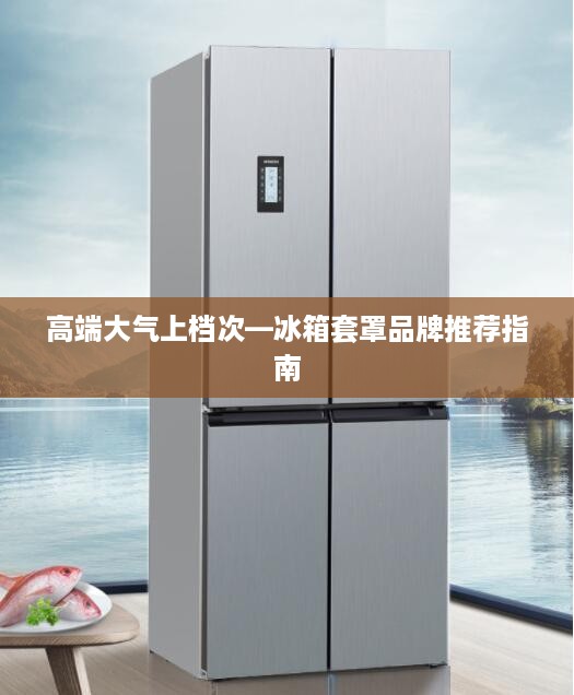 高端大气上档次—冰箱套罩品牌推荐指南