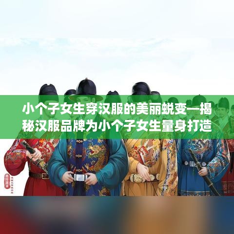 小个子女生穿汉服的美丽蜕变—揭秘汉服品牌为小个子女生量身打造的时尚风采