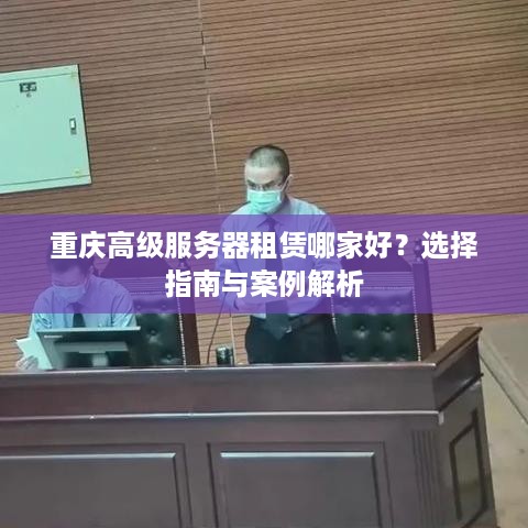 重庆高级服务器租赁哪家好？选择指南与案例解析