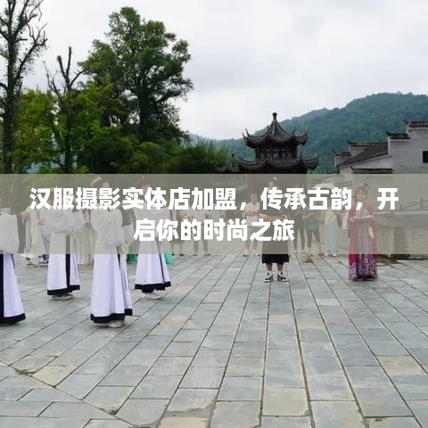 汉服摄影实体店加盟，传承古韵，开启你的时尚之旅