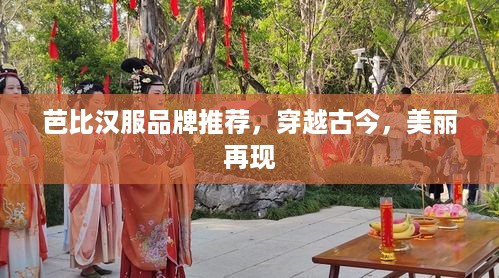 芭比汉服品牌推荐，穿越古今，美丽再现