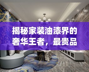 揭秘家装油漆界的奢华王者，最贵品牌大盘点