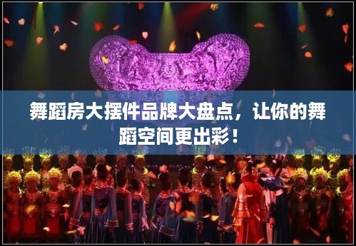 舞蹈房大摆件品牌大盘点，让你的舞蹈空间更出彩！