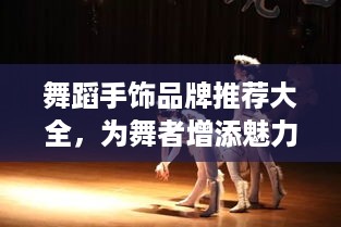 舞蹈手饰品牌推荐大全，为舞者增添魅力的必备神器