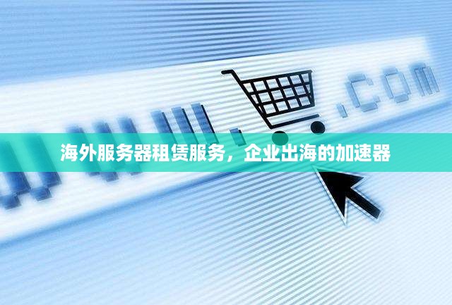 海外服务器租赁服务，企业出海的加速器