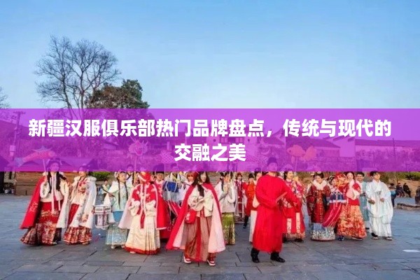 新疆汉服俱乐部热门品牌盘点，传统与现代的交融之美