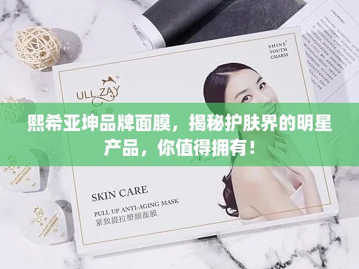 熙希亚坤品牌面膜，揭秘护肤界的明星产品，你值得拥有！
