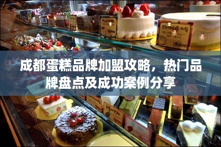 成都蛋糕品牌加盟攻略，热门品牌盘点及成功案例分享