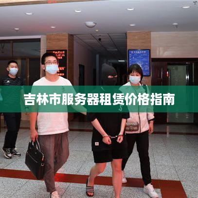 吉林市服务器租赁价格指南