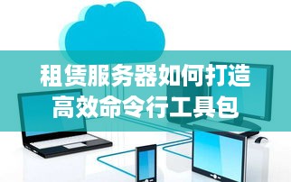 租赁服务器如何打造高效命令行工具包