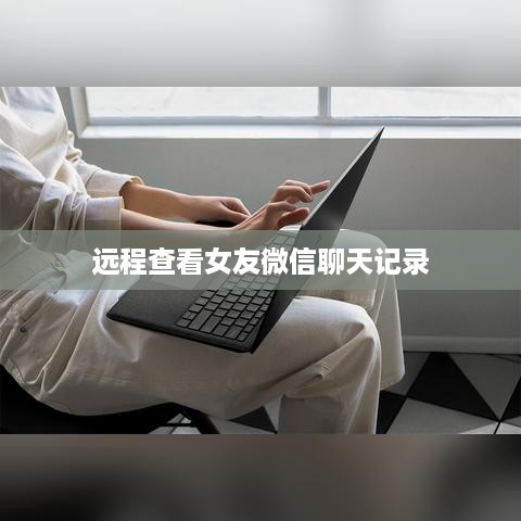 远程查看女友微信聊天记录