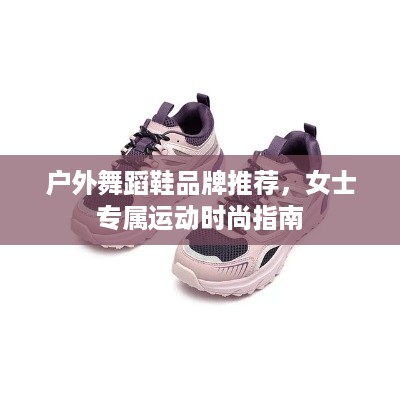 户外舞蹈鞋品牌推荐，女士专属运动时尚指南