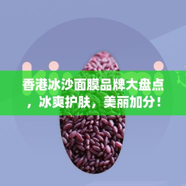 香港冰沙面膜品牌大盘点，冰爽护肤，美丽加分！